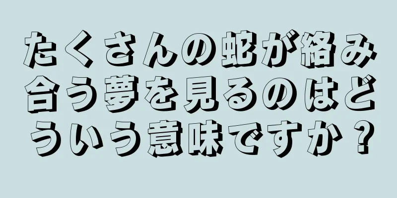 たくさんの蛇が絡み合う夢を見るのはどういう意味ですか？