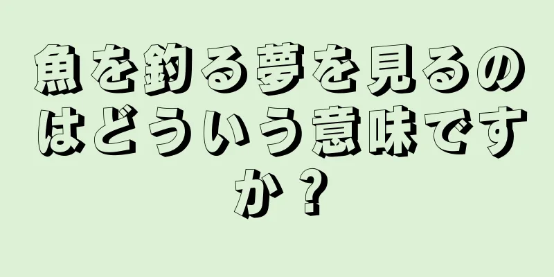魚を釣る夢を見るのはどういう意味ですか？