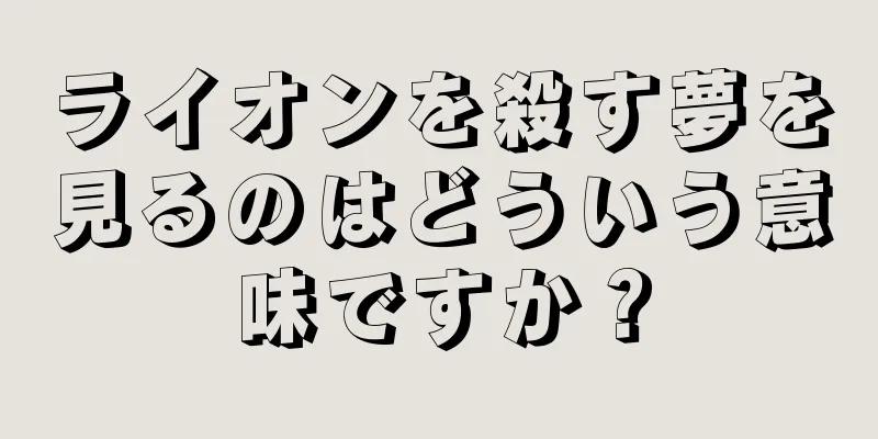 ライオンを殺す夢を見るのはどういう意味ですか？