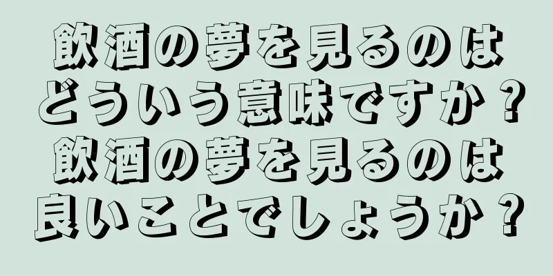 飲酒の夢を見るのはどういう意味ですか？飲酒の夢を見るのは良いことでしょうか？