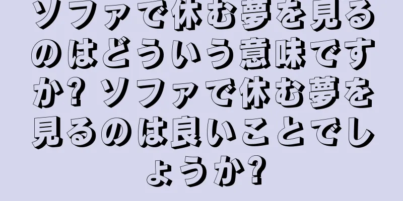 ソファで休む夢を見るのはどういう意味ですか? ソファで休む夢を見るのは良いことでしょうか?