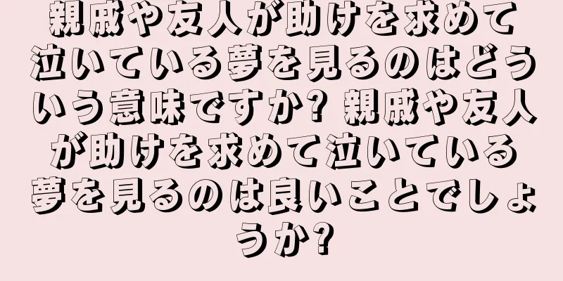 親戚や友人が助けを求めて泣いている夢を見るのはどういう意味ですか? 親戚や友人が助けを求めて泣いている夢を見るのは良いことでしょうか?