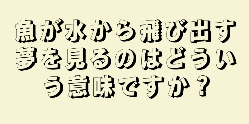 魚が水から飛び出す夢を見るのはどういう意味ですか？