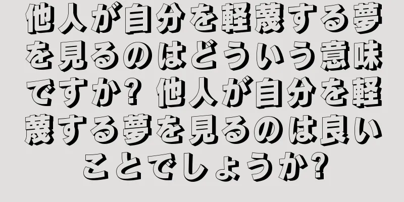他人が自分を軽蔑する夢を見るのはどういう意味ですか? 他人が自分を軽蔑する夢を見るのは良いことでしょうか?