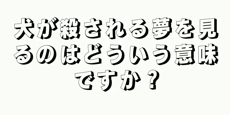 犬が殺される夢を見るのはどういう意味ですか？