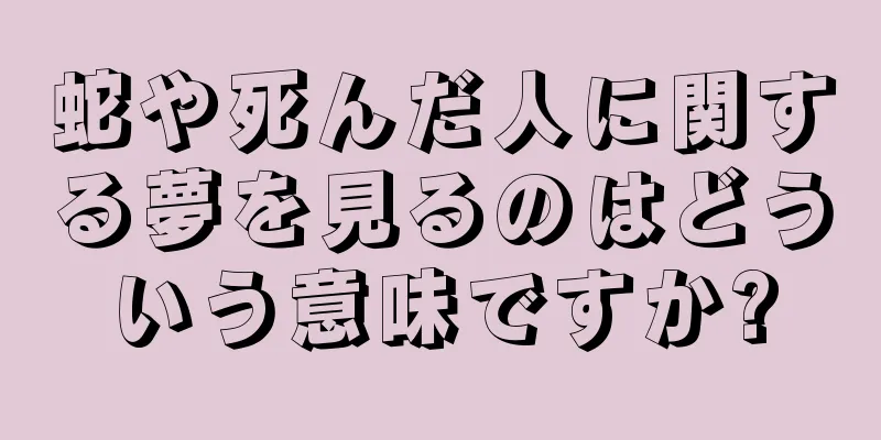 蛇や死んだ人に関する夢を見るのはどういう意味ですか?