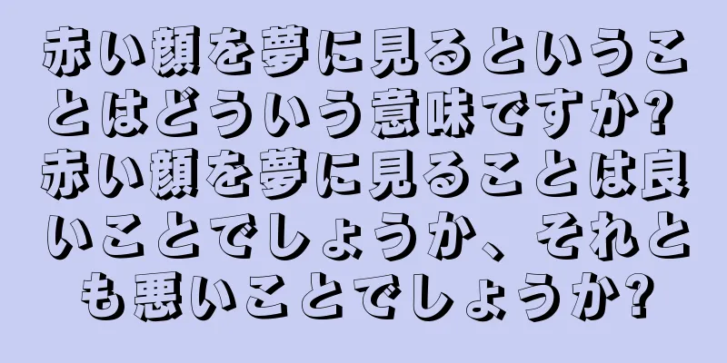 赤い顔を夢に見るということはどういう意味ですか? 赤い顔を夢に見ることは良いことでしょうか、それとも悪いことでしょうか?