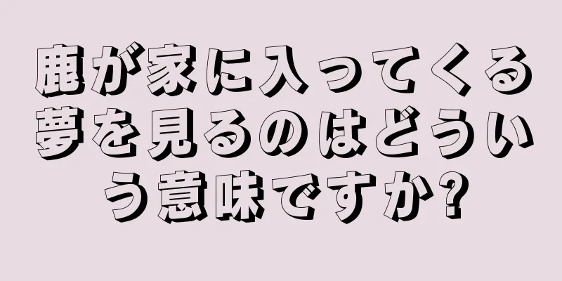 鹿が家に入ってくる夢を見るのはどういう意味ですか?