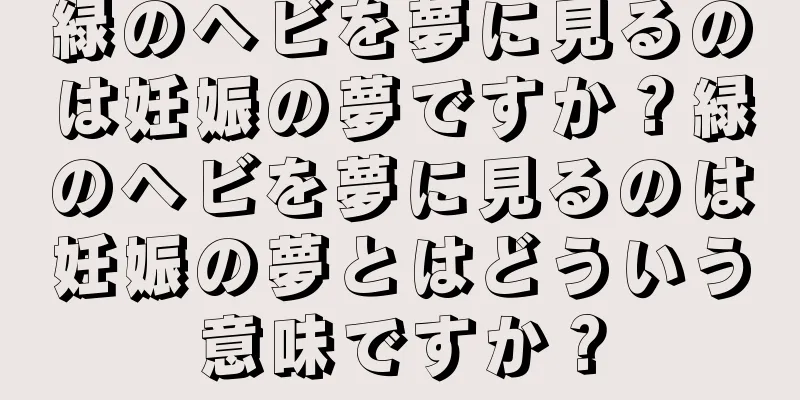 緑のヘビを夢に見るのは妊娠の夢ですか？緑のヘビを夢に見るのは妊娠の夢とはどういう意味ですか？