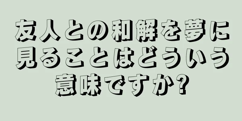 友人との和解を夢に見ることはどういう意味ですか?