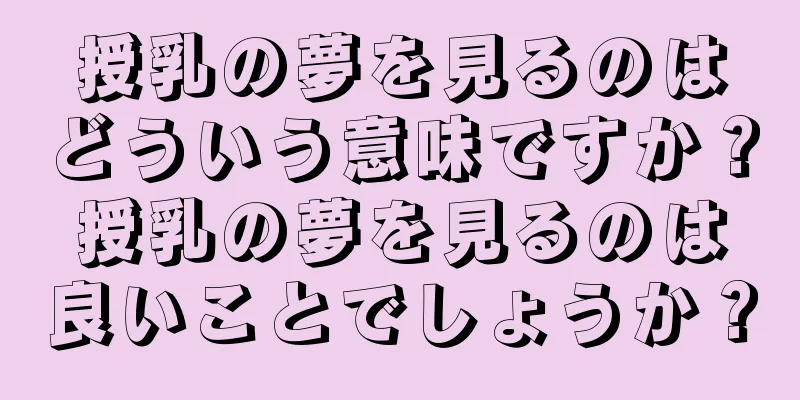 授乳の夢を見るのはどういう意味ですか？授乳の夢を見るのは良いことでしょうか？