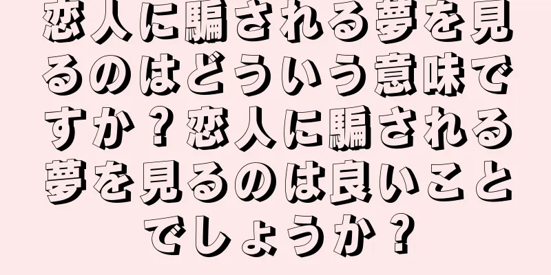 恋人に騙される夢を見るのはどういう意味ですか？恋人に騙される夢を見るのは良いことでしょうか？