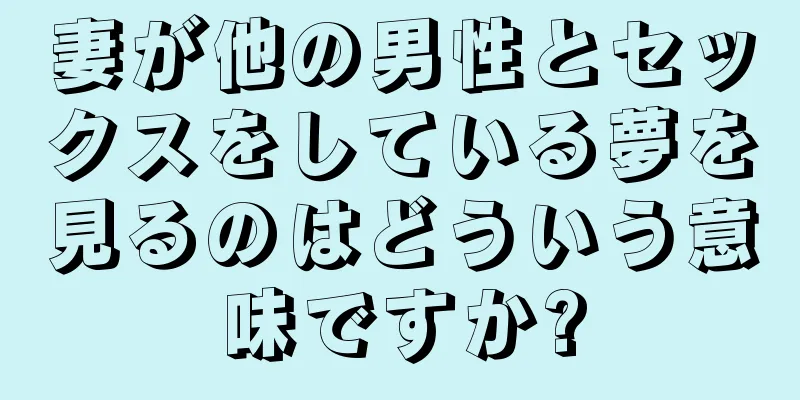 妻が他の男性とセックスをしている夢を見るのはどういう意味ですか?