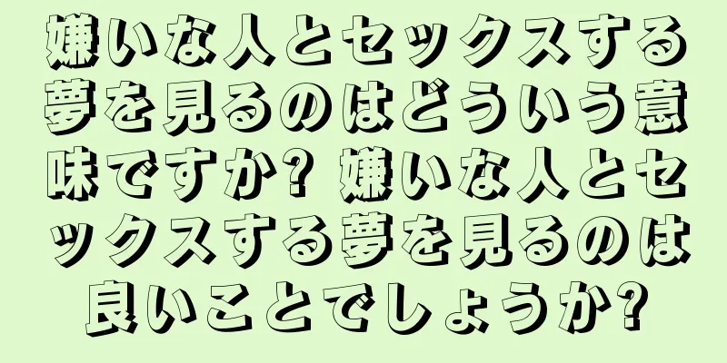 嫌いな人とセックスする夢を見るのはどういう意味ですか? 嫌いな人とセックスする夢を見るのは良いことでしょうか?