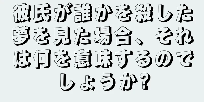 彼氏が誰かを殺した夢を見た場合、それは何を意味するのでしょうか?