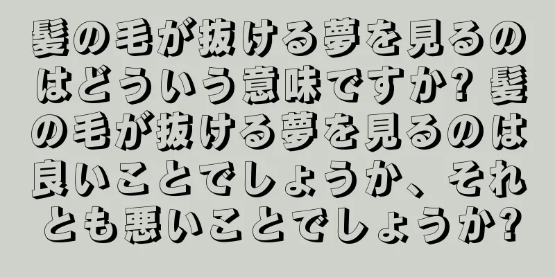 髪の毛が抜ける夢を見るのはどういう意味ですか? 髪の毛が抜ける夢を見るのは良いことでしょうか、それとも悪いことでしょうか?