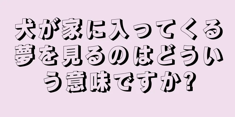 犬が家に入ってくる夢を見るのはどういう意味ですか?