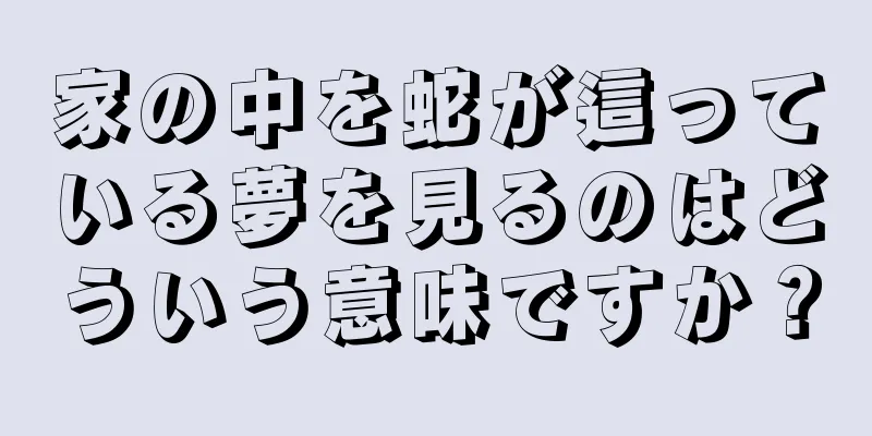 家の中を蛇が這っている夢を見るのはどういう意味ですか？