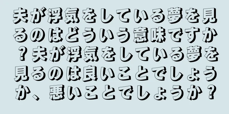 夫が浮気をしている夢を見るのはどういう意味ですか？夫が浮気をしている夢を見るのは良いことでしょうか、悪いことでしょうか？