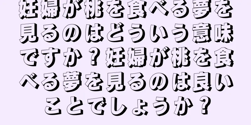 妊婦が桃を食べる夢を見るのはどういう意味ですか？妊婦が桃を食べる夢を見るのは良いことでしょうか？