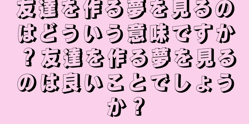友達を作る夢を見るのはどういう意味ですか？友達を作る夢を見るのは良いことでしょうか？
