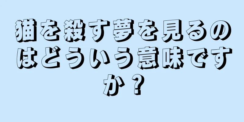猫を殺す夢を見るのはどういう意味ですか？