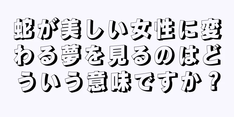 蛇が美しい女性に変わる夢を見るのはどういう意味ですか？