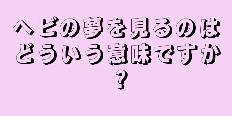 ヘビの夢を見るのはどういう意味ですか？