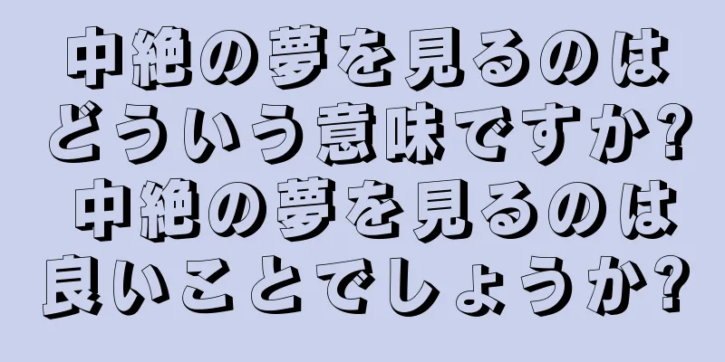 中絶の夢を見るのはどういう意味ですか? 中絶の夢を見るのは良いことでしょうか?