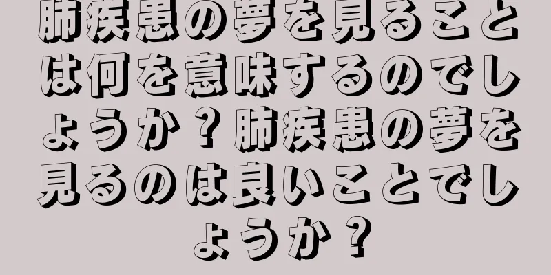 肺疾患の夢を見ることは何を意味するのでしょうか？肺疾患の夢を見るのは良いことでしょうか？