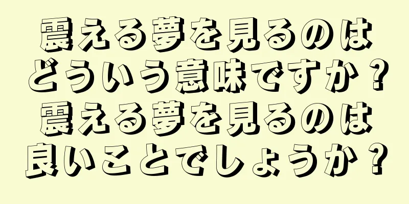 震える夢を見るのはどういう意味ですか？震える夢を見るのは良いことでしょうか？