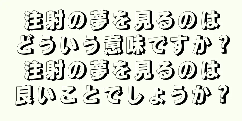 注射の夢を見るのはどういう意味ですか？注射の夢を見るのは良いことでしょうか？