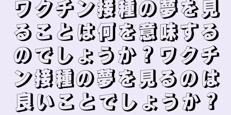ワクチン接種の夢を見ることは何を意味するのでしょうか？ワクチン接種の夢を見るのは良いことでしょうか？