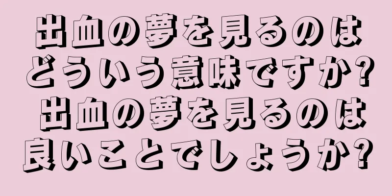 出血の夢を見るのはどういう意味ですか? 出血の夢を見るのは良いことでしょうか?