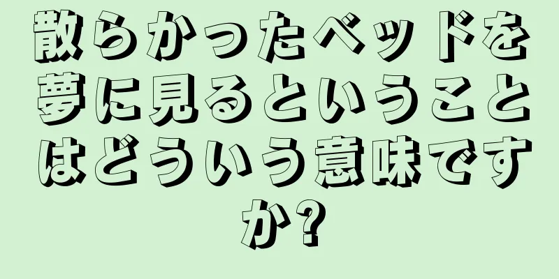 散らかったベッドを夢に見るということはどういう意味ですか?