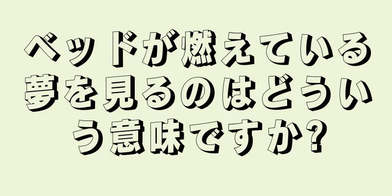 ベッドが燃えている夢を見るのはどういう意味ですか?