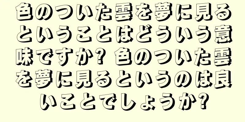 色のついた雲を夢に見るということはどういう意味ですか? 色のついた雲を夢に見るというのは良いことでしょうか?