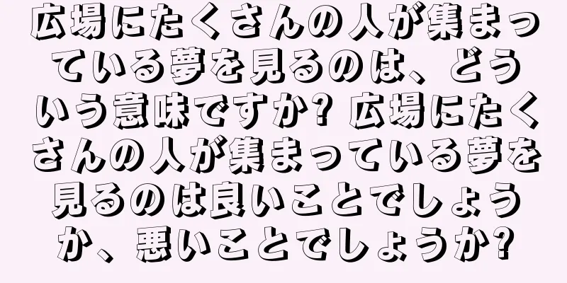 広場にたくさんの人が集まっている夢を見るのは、どういう意味ですか? 広場にたくさんの人が集まっている夢を見るのは良いことでしょうか、悪いことでしょうか?