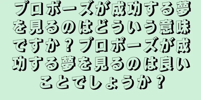 プロポーズが成功する夢を見るのはどういう意味ですか？プロポーズが成功する夢を見るのは良いことでしょうか？