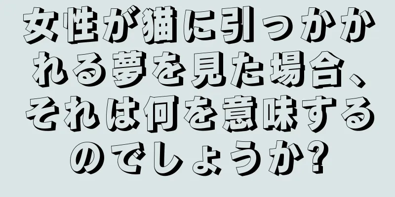 女性が猫に引っかかれる夢を見た場合、それは何を意味するのでしょうか?