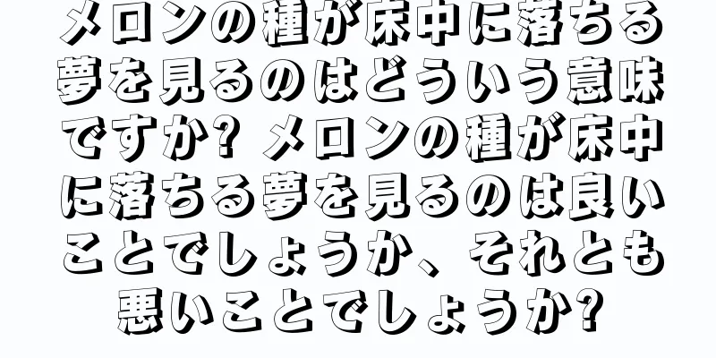 メロンの種が床中に落ちる夢を見るのはどういう意味ですか? メロンの種が床中に落ちる夢を見るのは良いことでしょうか、それとも悪いことでしょうか?