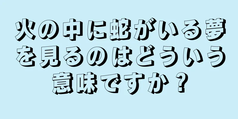 火の中に蛇がいる夢を見るのはどういう意味ですか？
