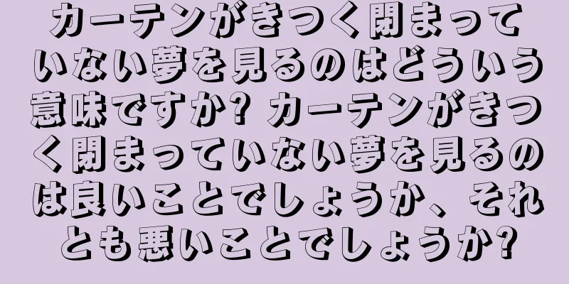カーテンがきつく閉まっていない夢を見るのはどういう意味ですか? カーテンがきつく閉まっていない夢を見るのは良いことでしょうか、それとも悪いことでしょうか?