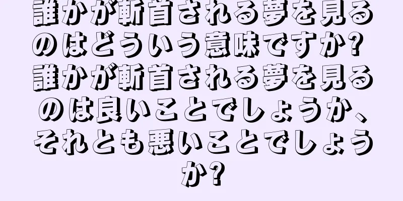 誰かが斬首される夢を見るのはどういう意味ですか? 誰かが斬首される夢を見るのは良いことでしょうか、それとも悪いことでしょうか?