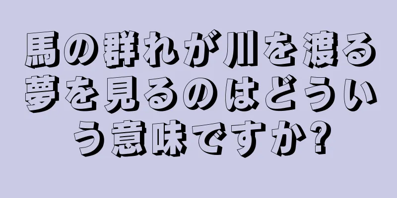 馬の群れが川を渡る夢を見るのはどういう意味ですか?