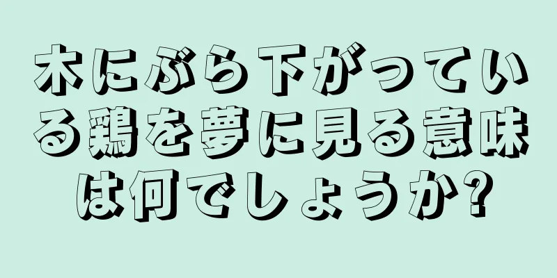 木にぶら下がっている鶏を夢に見る意味は何でしょうか?