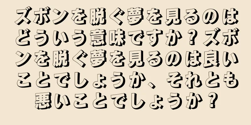 ズボンを脱ぐ夢を見るのはどういう意味ですか？ズボンを脱ぐ夢を見るのは良いことでしょうか、それとも悪いことでしょうか？