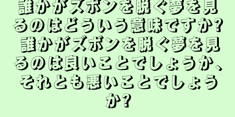 誰かがズボンを脱ぐ夢を見るのはどういう意味ですか? 誰かがズボンを脱ぐ夢を見るのは良いことでしょうか、それとも悪いことでしょうか?