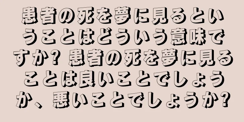 患者の死を夢に見るということはどういう意味ですか? 患者の死を夢に見ることは良いことでしょうか、悪いことでしょうか?