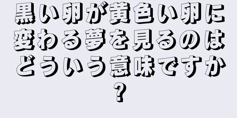 黒い卵が黄色い卵に変わる夢を見るのはどういう意味ですか?